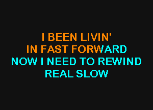 l BEEN LIVIN'
IN FAST FORWARD

NOW I NEED TO REWIND
REAL SLOW