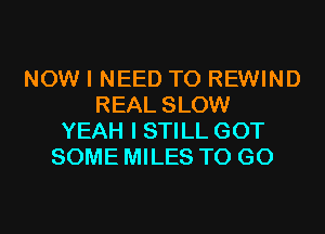 NOW I NEED TO REWIND
REAL SLOW
YEAH I STILL GOT
SOME MILES TO GO