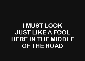 I MUST LOOK
JUST LIKE A FOOL
HERE IN THEMIDDLE
OFTHE ROAD

g