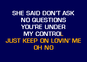 SHE SAID DON'T ASK
NU QUESTIONS
YOU'RE UNDER

MY CONTROL
JUST KEEP ON LOVIN' ME
OH NO