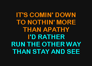 IT'S COMIN' DOWN
TO NOTHIN' MORE
THAN APATHY
I'D RATHER
RUN THE OTHER WAY
THAN STAY AND SEE