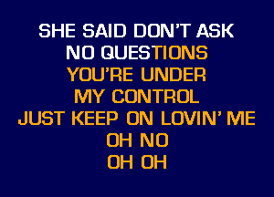SHE SAID DON'T ASK
NU QUESTIONS
YOU'RE UNDER

MY CONTROL
JUST KEEP ON LOVIN' ME
OH ND
OH OH