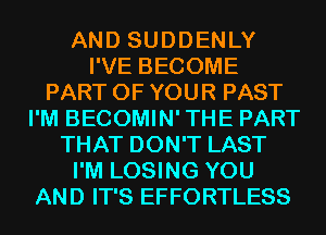 AND SUDDENLY
I'VE BECOME
PART OF YOUR PAST
I'M BECOMIN'THE PART
THAT DON'T LAST
I'M LOSING YOU
AND IT'S EFFORTLESS