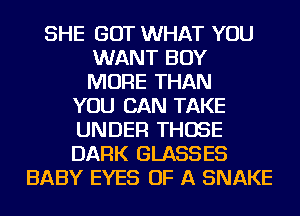 SHE GOT WHAT YOU
WANT BOY
MORE THAN

YOU CAN TAKE

UNDER THOSE

DARK GLASSES
BABY EYES OF A SNAKE