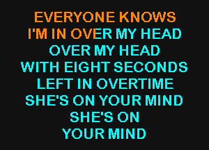 EVERYONE KNOWS
I'M IN OVER MY HEAD
OVER MY HEAD
WITH EIGHT SECONDS
LEFT IN OVERTIME
SHE'S ON YOUR MIND
SHE'S ON
YOUR MIND