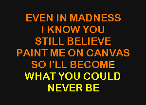 EVEN IN MADNESS
IKNCWVYOU
STILL BELIEVE
PAINT ME ON CANVAS
SOPLLBECOME
NHAJNTMJCOULD

NEVER BE l