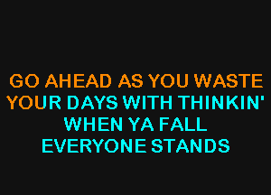 GO AH EAD AS YOU WASTE
YOUR DAYS WITH THINKIN'
WHEN YA FALL
EVERYONE STANDS
