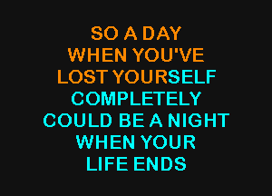 80 A DAY
WHEN YOU'VE
LOSTYOURSELF
COMPLETELY
COULD BE A NIGHT
WHEN YOUR

LIFE ENDS l