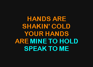 HANDS ARE
SHAKIN' COLD

YOUR HANDS
ARE MINETO HOLD
SPEAK TO ME