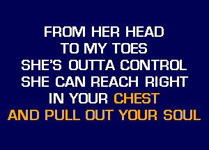 FROM HER HEAD
TO MY TOES
SHE'S OU'ITA CONTROL
SHE CAN REACH RIGHT
IN YOUR CHEST
AND PULL OUT YOUR SOUL