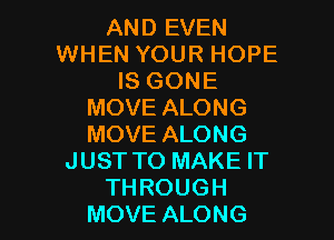 AND EVEN
WHEN YOUR HOPE
IS GONE
MOVE ALONG

MOVE ALONG
JUST TO MAKE IT
THROUGH
MOVE ALONG