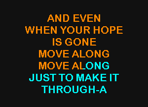 AND EVEN
WHEN YOUR HOPE
IS GONE

MOVE ALONG
MOVE ALONG
JUST TO MAKE IT
THROUGH-A