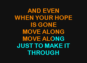 AND EVEN
WHEN YOUR HOPE
IS GONE

MOVE ALONG
MOVE ALONG
JUST TO MAKE IT
THROUGH