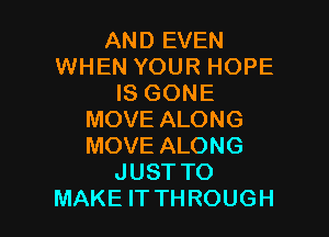 ANDEVEN
WHENYOURHOPE
ISGONE

MOVEALONG
MOVEALONG
JUSTTO
MAKEHWHROUGH