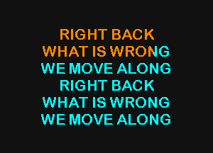 RIGHT BACK
WHAT IS WRONG
WE MOVE ALONG

RIGHT BACK
WHAT IS WRONG
WE MOVE ALONG