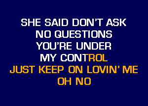 SHE SAID DON'T ASK
NU QUESTIONS
YOU'RE UNDER

MY CONTROL
JUST KEEP ON LOVIN' ME
OH NO