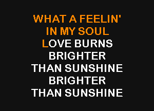 WHAT A FEELIN'
IN MY SOUL
LOVE BURNS

BRIGHTER
THAN SUNSHINE
BRIGHTER
THAN SUNSHINE