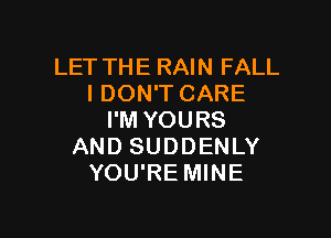 LET THE RAIN FALL
I DON'T CARE

I'M YOURS
AND SUDDENLY
YOU'RE MINE