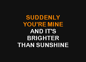 SUDDENLY
YOU'RE MINE

AND IT'S
BRIGHTER
THAN SUNSHINE