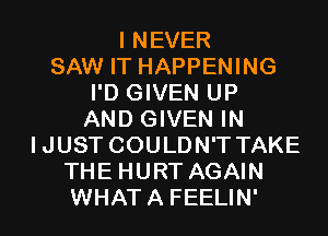 I NEVER
SAW IT HAPPENING
I'D GIVEN UP
AND GIVEN IN
IJUST COULDN'T TAKE
THE HURT AGAIN
WHATA FEELIN'