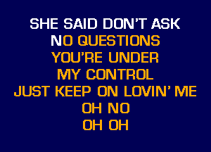 SHE SAID DON'T ASK
NU QUESTIONS
YOU'RE UNDER

MY CONTROL
JUST KEEP ON LOVIN' ME
OH ND
OH OH