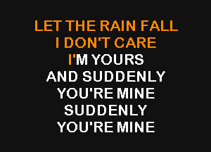 LET THE RAIN FALL
I DON'T CARE
I'M YOURS
AND SUDDENLY
YOU'RE MINE
SUDDENLY

YOU'RE MINE l