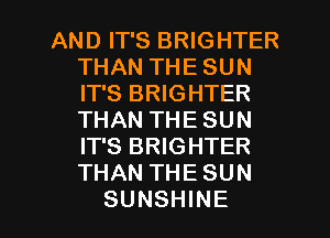 AND IT'S BRIGHTER
THAN THE SUN
IT'S BRIGHTER
THAN THE SUN
IT'S BRIGHTER
THAN THE SUN

SUNSHINE l