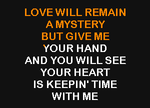 LOVEWILL REMAIN
A MYSTERY
BUT GIVE ME
YOUR HAND
AND YOU WILL SEE
YOUR HEART

IS KEEPIN' TIME
WITH ME I