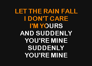 LET THE RAIN FALL
I DON'T CARE
I'M YOURS
AND SUDDENLY
YOU'RE MINE
SUDDENLY

YOU'RE MINE l