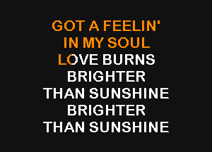 GOT A FEELIN'
IN MY SOUL
LOVE BURNS

BRIGHTER
THAN SUNSHINE
BRIGHTER
THAN SUNSHINE