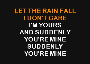 LET THE RAIN FALL
I DON'T CARE
I'M YOURS
AND SUDDENLY
YOU'RE MINE
SUDDENLY

YOU'RE MINE l