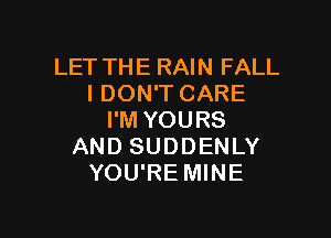 LET THE RAIN FALL
I DON'T CARE

I'M YOURS
AND SUDDENLY
YOU'RE MINE