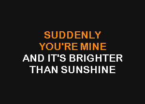 SUDDENLY
YOU'RE MINE

AND IT'S BRIGHTER
THAN SUNSHINE