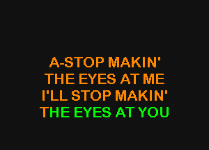 A-STOP MAKIN'

THE EYES AT ME
I'LL STOP MAKIN'
THE EYES AT YOU