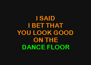 ISAm
IBETTHAT

YOULOOKGOOD
ONTHE
DANCEFLOOR