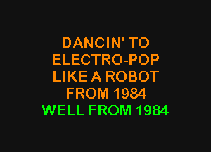 DANC l N' TO
ELECTRO-POP

LIKEA ROBOT
FROM 1984
WELL FROM 1984