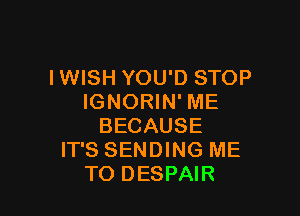 IWISH YOU'D STOP
IGNORIN' ME

BECAUSE
IT'S SENDING ME
TO DESPAIR