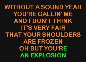 WITHOUT A SOUND YEAH
YOU'RE CALLIN' ME
AND I DON'TTHINK

IT'S VERY FAIR
THAT YOUR SHOULDERS
ARE FROZEN
0H BUT YOU'RE
AN EXPLOSION