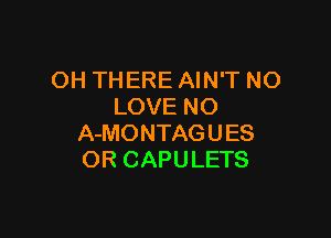 OH THERE AIN'T NO
LOVE NO

A-MONTAGUES
OR CAPULETS