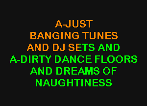 A-JUST
BANGING TUNES
AND DJ SETS AND
A-DIRTY DANCE FLOORS
AND DREAMS 0F
NAUGHTINESS