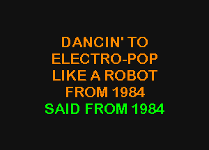 DANC l N' TO
ELECTRO-POP

LIKEA ROBOT
FROM 1984
SAID FROM 1984