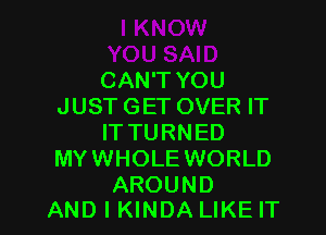 CAN'T YOU
JUST GET OVER IT
IT TURNED
MYWHOLE WORLD

AROUND
AND I KINDA LIKEIT l