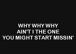 WHY WHY WHY

AIN'T l THEONE
YOU MIGHT START MISSIN'