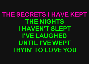 TH E N IG HTS
l HAVEN'T SLEPT
I'VE LAUGHED
UNTIL I'VE WEPT
TRYIN' TO LOVE YOU