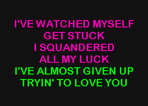 I'VE ALMOST GIVEN UP
TRYIN' TO LOVE YOU