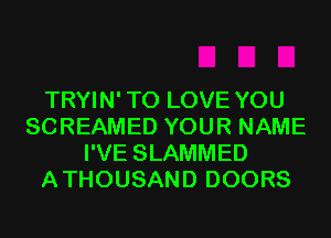 TRYIN' TO LOVE YOU
SCREAMED YOUR NAME
I'VE SLAMMED
ATHOUSAND DOORS
