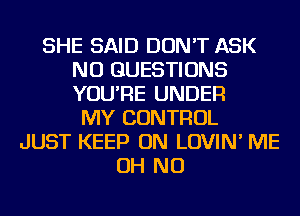 SHE SAID DON'T ASK
NU QUESTIONS
YOU'RE UNDER

MY CONTROL
JUST KEEP ON LOVIN' ME
OH NO