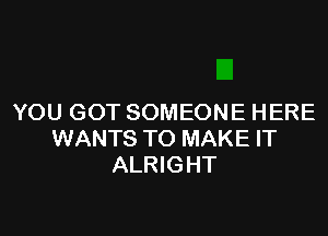 YOU GOT SOMEONE HERE

WANTS TO MAKE IT
ALRIGHT