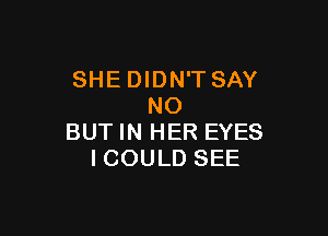 SHEDIDN'T SAY
NO

BUT IN HER EYES
I COULD SEE