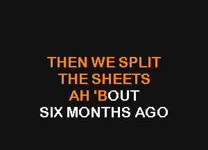 THEN WE SPLIT

THE SHEETS
AH 'BOUT
SIX MONTHS AGO